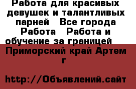 Работа для красивых девушек и талантливых парней - Все города Работа » Работа и обучение за границей   . Приморский край,Артем г.